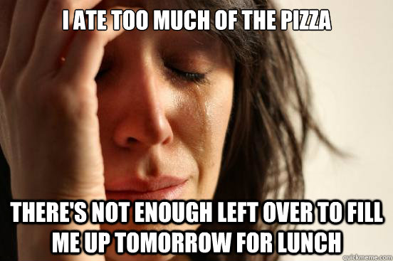 i ate too much of the pizza there's not enough left over to fill me up tomorrow for lunch  First World Problems