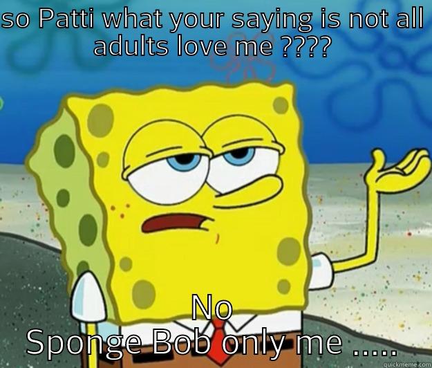 SO PATTI WHAT YOUR SAYING IS NOT ALL ADULTS LOVE ME ???? NO SPONGE BOB ONLY ME ..... Tough Spongebob