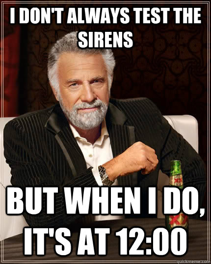 I don't always test the sirens but when I do, it's at 12:00  The Most Interesting Man In The World