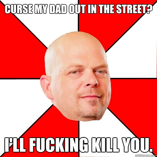 Curse my dad out in the street? I'll fucking kill you. - Curse my dad out in the street? I'll fucking kill you.  Pawn Star