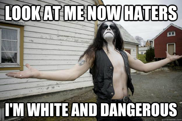 look at me now haters I'm white and dangerous  Angry Abbath