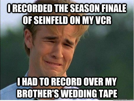 I recorded the season finale of seinfeld on my vcr i had to record over my brother's wedding tape  1990s Problems