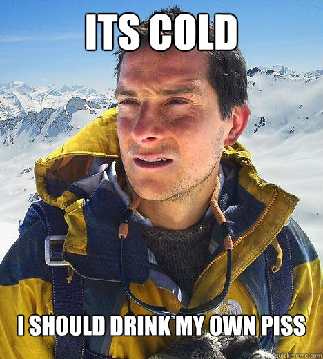 its cold i should drink my own piss  Bear Grylls