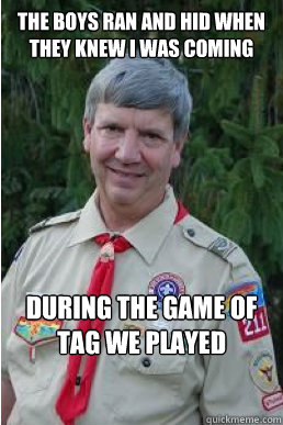 The boys ran and hid when they knew i was coming during the game of tag we played  Harmless Scout Leader