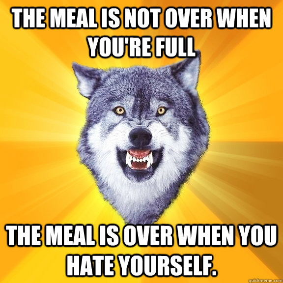 the Meal is not over when you're full the meal is over when you hate yourself.   Courage Wolf