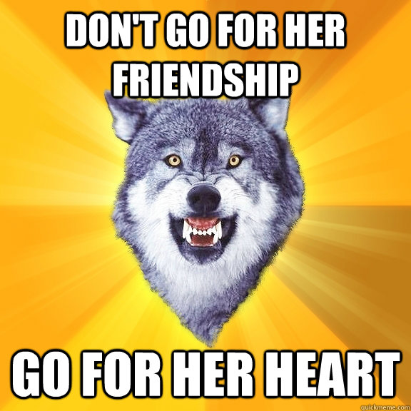 Don't go for her friendship Go for her heart  Courage Wolf