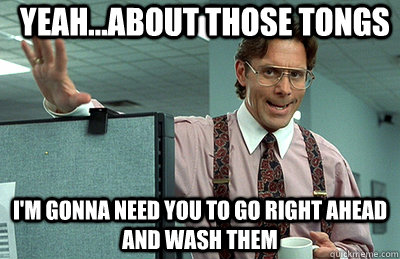 yeah...about those tongs I'm gonna need you to go right ahead and wash them - yeah...about those tongs I'm gonna need you to go right ahead and wash them  Office Space