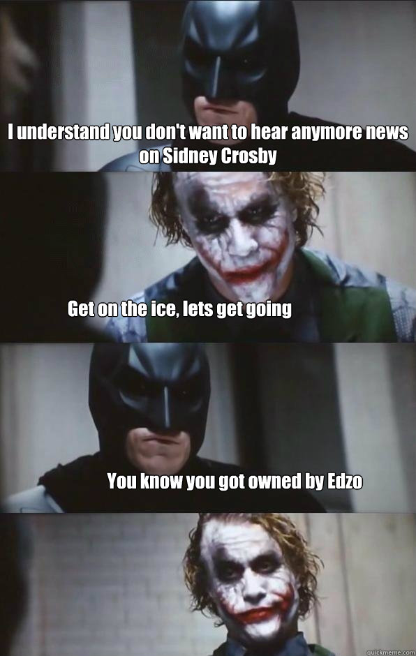 I understand you don't want to hear anymore news on Sidney Crosby Get on the ice, lets get going You know you got owned by Edzo  Batman Panel