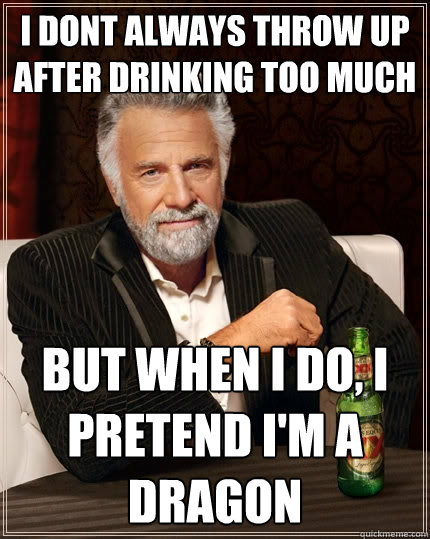 I dont always throw up after drinking too much but when I do, I pretend I'm a dragon  The Most Interesting Man In The World