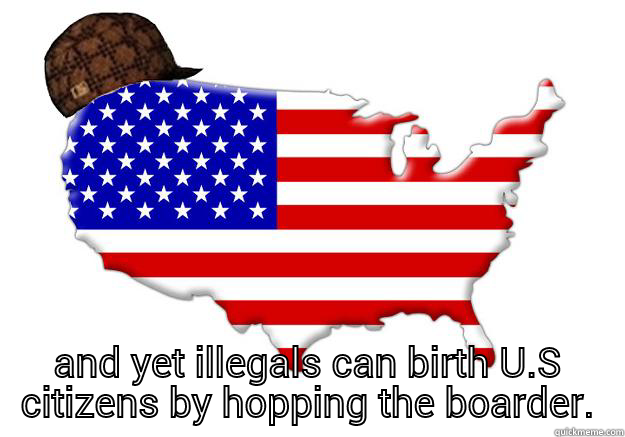  AND YET ILLEGALS CAN BIRTH U.S CITIZENS BY HOPPING THE BOARDER. Scumbag america