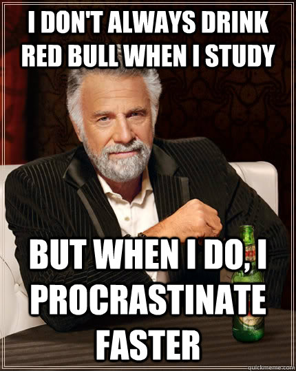 I don't always drink red bull when I study but when I do, I procrastinate faster  The Most Interesting Man In The World