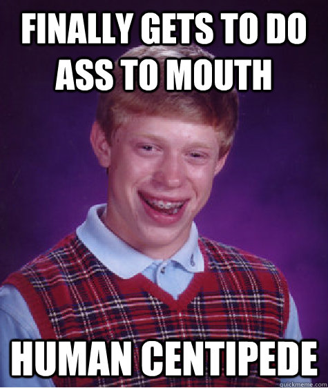 Finally gets to do ass to mouth human centipede  Bad Luck Brian