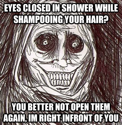 eyes closed in shower while shampooing your hair? you better not open them again, im right infront of you - eyes closed in shower while shampooing your hair? you better not open them again, im right infront of you  Horrifying Houseguest