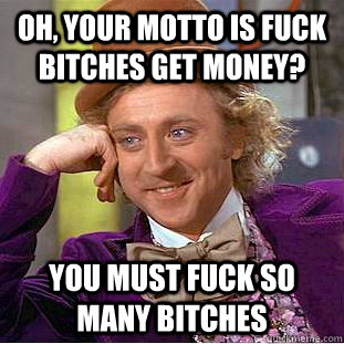 Oh, your motto is Fuck Bitches Get Money? You must fuck so many bitches  Condescending Wonka