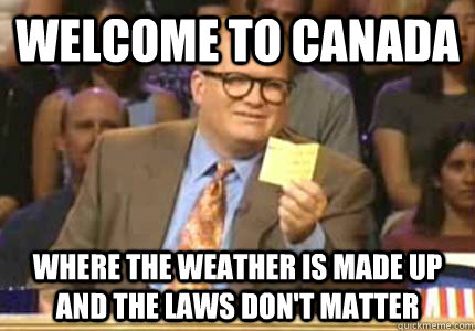 WELCOME TO Canada Where the weather is made up and the laws don't matter  Whose Line