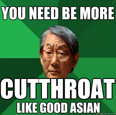 you need be more cutthroat like good asian - you need be more cutthroat like good asian  High Expectations Asian Father