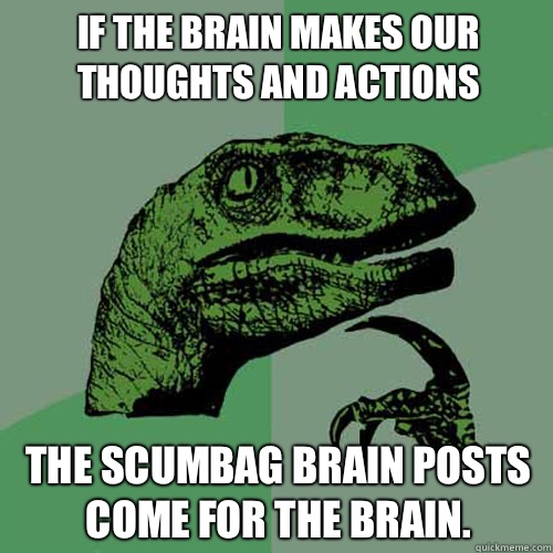 If the brain makes our thoughts and actions The scumbag brain posts come for the brain. - If the brain makes our thoughts and actions The scumbag brain posts come for the brain.  Philosoraptor