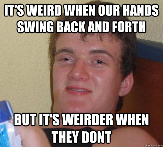 It's weird when our hands swing back and forth But it's weirder when they dont  10 Guy