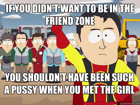 If you didn't want to be in the friend zone You shouldn't have been such a pussy when you met the girl  Captain Hindsight