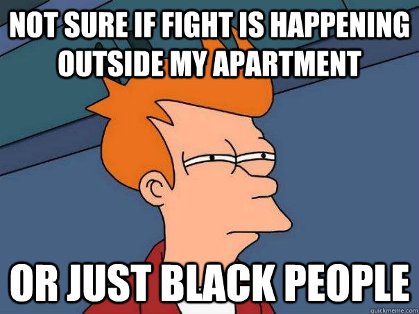 Not sure if fight is happening outside my apartment Or just black people  Futurama Fry