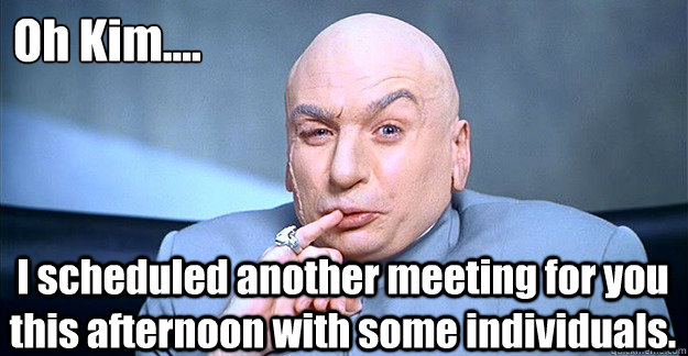 Oh Kim.... I scheduled another meeting for you this afternoon with some individuals. - Oh Kim.... I scheduled another meeting for you this afternoon with some individuals.  Dr. Evil