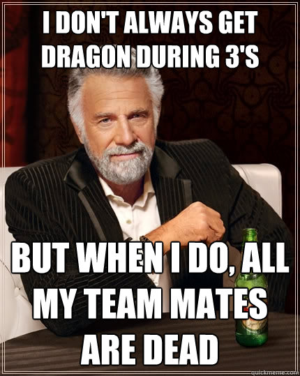 I don't always get dragon during 3's but when I do, all my team mates are dead - I don't always get dragon during 3's but when I do, all my team mates are dead  The Most Interesting Man In The World