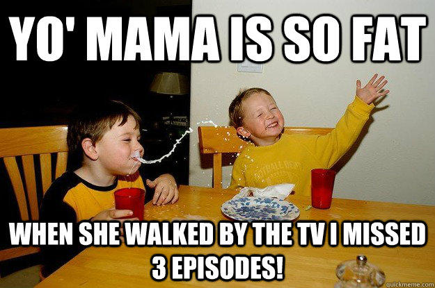 yo' mama is so fat  when she walked by the tv I missed 3 episodes!  
