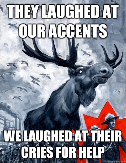 They laughed at our accents We laughed at their cries for help  Vindictive Canadian Moose Overlord