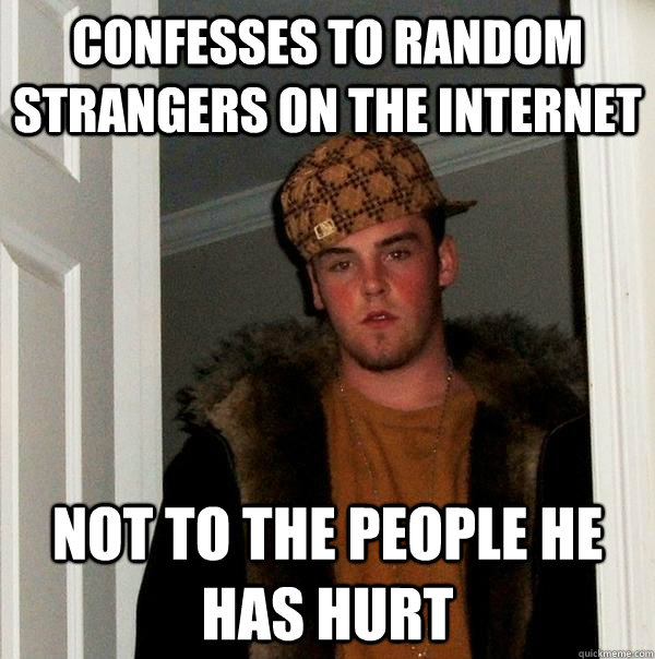 confesses to random strangers on the internet not to the people he has hurt - confesses to random strangers on the internet not to the people he has hurt  Scumbag Steve