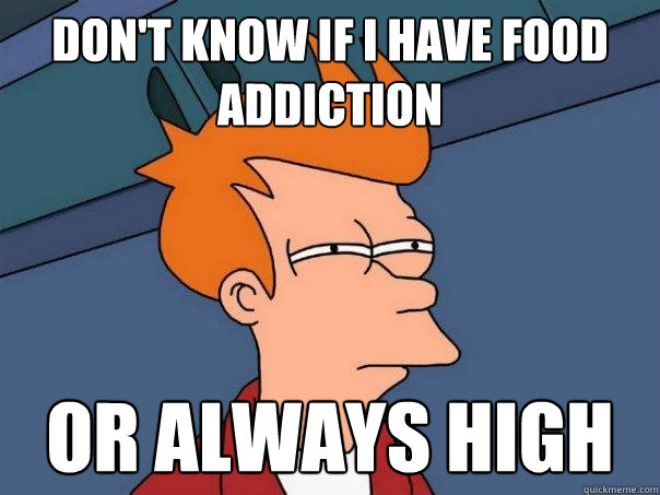 Don't know if i have food addiction Or always high - Don't know if i have food addiction Or always high  Futurama Fry