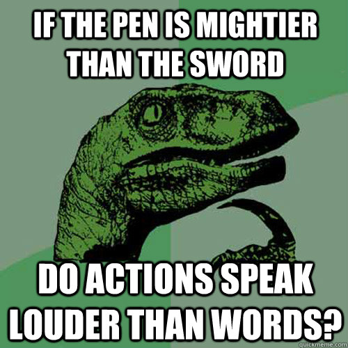 If the pen is mightier than the sword Do actions speak louder than words? - If the pen is mightier than the sword Do actions speak louder than words?  Philosoraptor