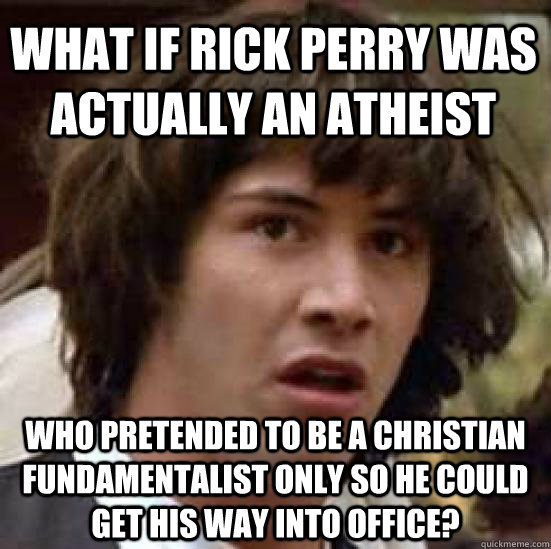 What if Rick Perry was actually an Atheist who pretended to be a christian fundamentalist only so he could get his way into office?  - What if Rick Perry was actually an Atheist who pretended to be a christian fundamentalist only so he could get his way into office?   conspiracy keanu