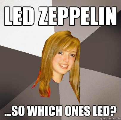 Led zeppelin ...so which ones Led?  Musically Oblivious 8th Grader