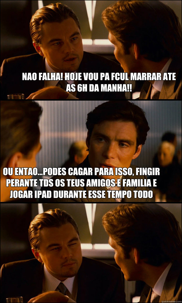 nao falha! Hoje vou pa fcul marrar ate as 6h da manha!! Ou entao...podes cagar para isso, fingir perante tds os teus amigos e familia e jogar Ipad durante esse tempo todo jogos ridiculos que sao uma perda de tempo  Inception