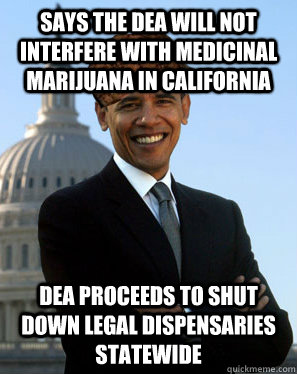 says the dea will not interfere with medicinal marijuana in CAlifornia dea proceeds to shut down legal dispensaries statewide  Scumbag Obama