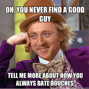 oh, you never find a good guy tell me more about how you always date douches. - oh, you never find a good guy tell me more about how you always date douches.  Willy Wonka Meme