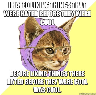 I hated liking things that were hated before they were cool before liking things there hated before they were cool was cool.  Hipster Kitty