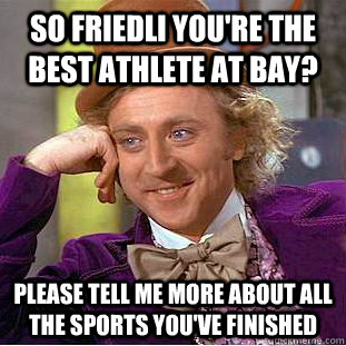 So friedli you're the best athlete at bay? PLease tell me more about all the sports you've finished  Condescending Wonka