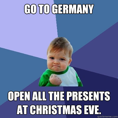 Go to Germany Open all the presents at christmas eve.  Success Kid