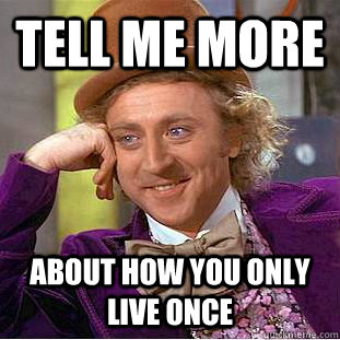 Tell me more About how you only live once  Condescending Wonka