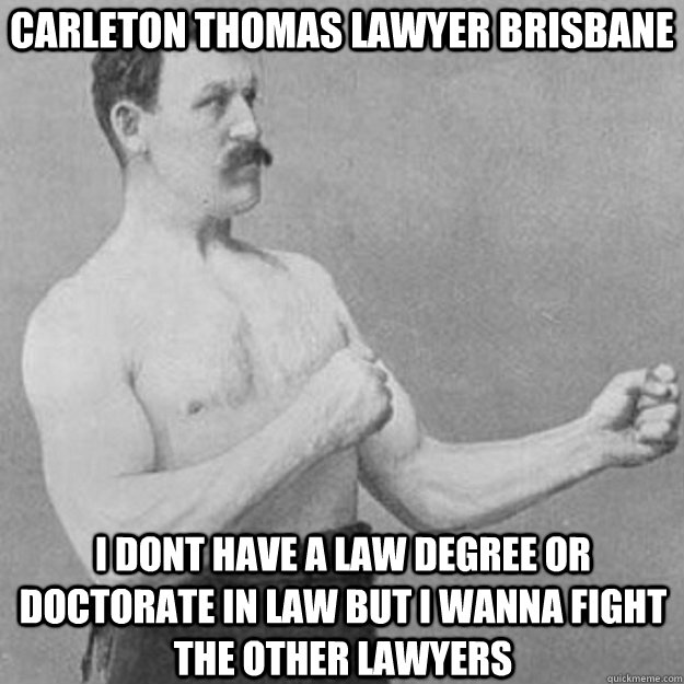 CARLETON THOMAS LAWYER BRISBANE I DONT HAVE A LAW DEGREE OR DOCTORATE IN LAW BUT I WANNA FIGHT THE OTHER LAWYERS   overly manly man