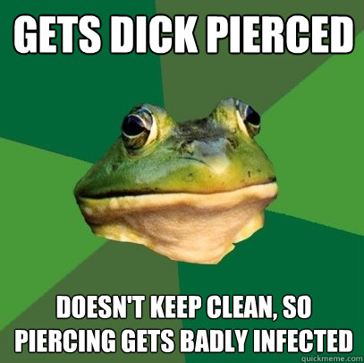 gets dick pierced doesn't keep clean, so piercing gets badly infected  Foul Bachelor Frog