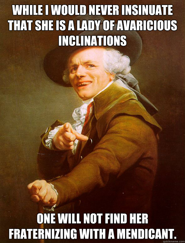 While I would never insinuate that she is a lady of avaricious inclinations One will not find her fraternizing with a mendicant.  Joseph Ducreux