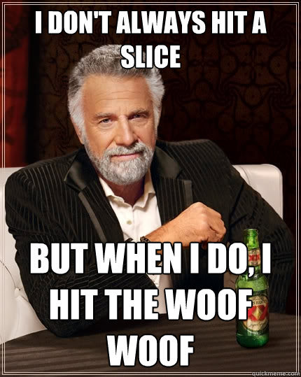 I DON'T ALWAYS HIT A SLICE  But when I do, I HIT THE WOOF WOOF  The Most Interesting Man In The World