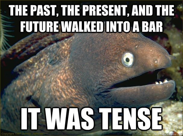 The past, the present, and the future walked into a bar it was tense  Bad Joke Eel