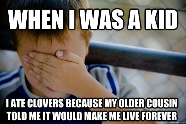 When I was a kid I ate Clovers because my older cousin told me it would make me live forever  Confession kid