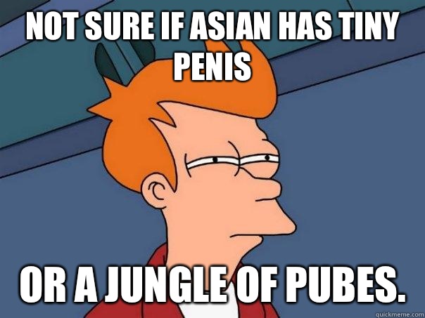 Not sure if Asian has tiny penis Or a jungle of pubes.  - Not sure if Asian has tiny penis Or a jungle of pubes.   Futurama Fry