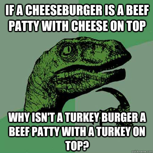 If a cheeseburger is a beef patty with cheese on top Why isn't a turkey burger a beef patty with a turkey on top? - If a cheeseburger is a beef patty with cheese on top Why isn't a turkey burger a beef patty with a turkey on top?  Philosoraptor