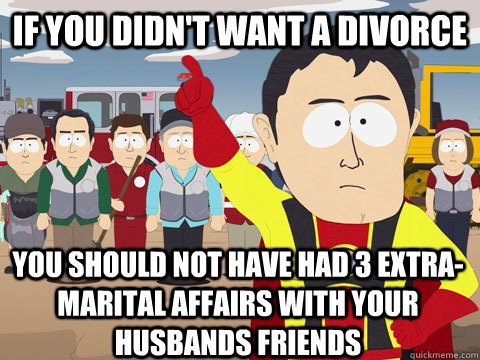 If you didn't want a divorce You should not have had 3 extra-marital affairs with your husbands friends  Captain Hindsight