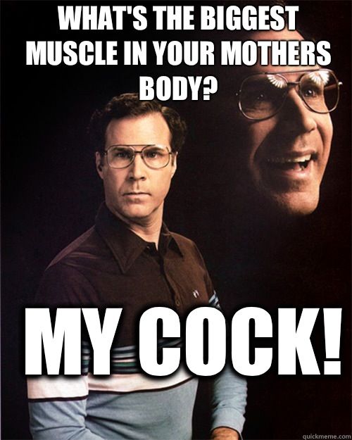 What's the biggest muscle in your mothers body? My cock!  will ferrell